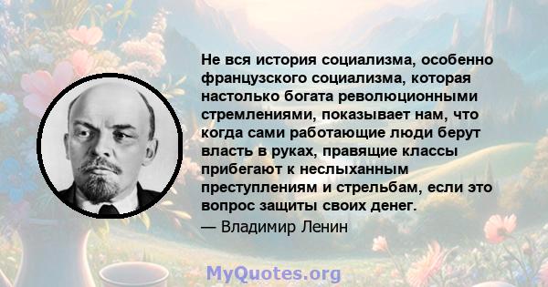 Не вся история социализма, особенно французского социализма, которая настолько богата революционными стремлениями, показывает нам, что когда сами работающие люди берут власть в руках, правящие классы прибегают к