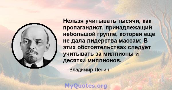 Нельзя учитывать тысячи, как пропагандист, принадлежащий небольшой группе, которая еще не дала лидерства массам; В этих обстоятельствах следует учитывать за миллионы и десятки миллионов.