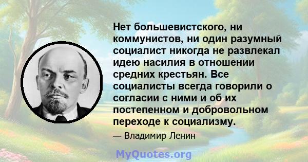 Нет большевистского, ни коммунистов, ни один разумный социалист никогда не развлекал идею насилия в отношении средних крестьян. Все социалисты всегда говорили о согласии с ними и об их постепенном и добровольном