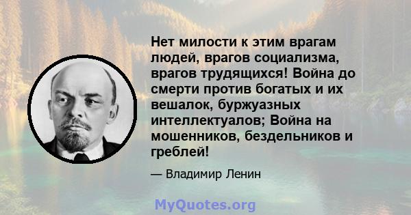 Нет милости к этим врагам людей, врагов социализма, врагов трудящихся! Война до смерти против богатых и их вешалок, буржуазных интеллектуалов; Война на мошенников, бездельников и греблей!