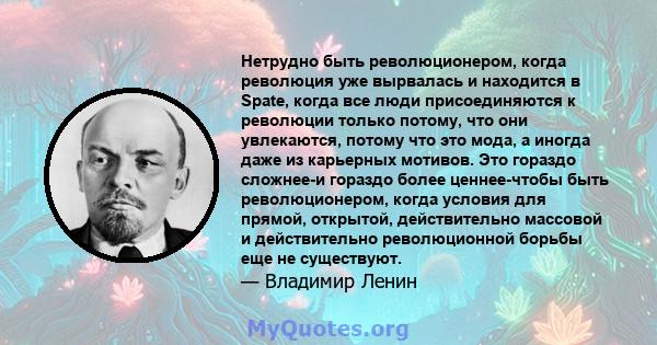 Нетрудно быть революционером, когда революция уже вырвалась и находится в Spate, когда все люди присоединяются к революции только потому, что они увлекаются, потому что это мода, а иногда даже из карьерных мотивов. Это