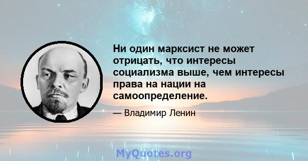 Ни один марксист не может отрицать, что интересы социализма выше, чем интересы права на нации на самоопределение.