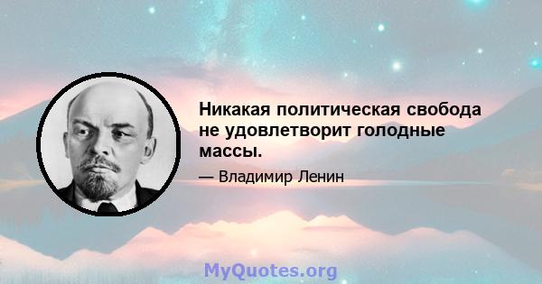 Никакая политическая свобода не удовлетворит голодные массы.