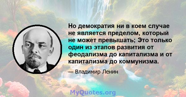 Но демократия ни в коем случае не является пределом, который не может превышать; Это только один из этапов развития от феодализма до капитализма и от капитализма до коммунизма.