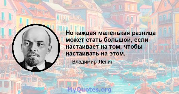 Но каждая маленькая разница может стать большой, если настаивает на том, чтобы настаивать на этом.