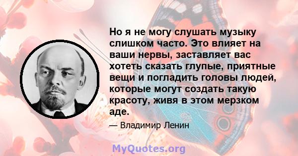 Но я не могу слушать музыку слишком часто. Это влияет на ваши нервы, заставляет вас хотеть сказать глупые, приятные вещи и погладить головы людей, которые могут создать такую ​​красоту, живя в этом мерзком аде.