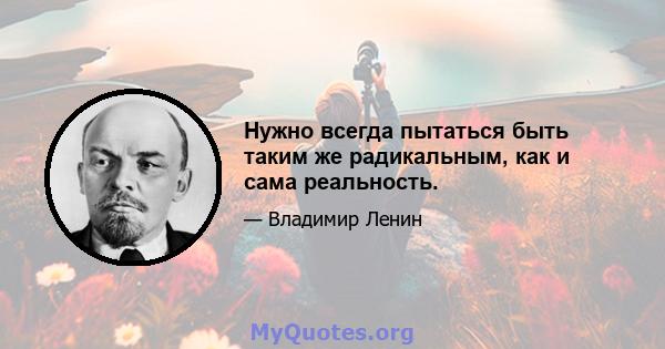 Нужно всегда пытаться быть таким же радикальным, как и сама реальность.