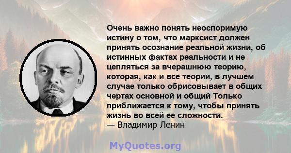 Очень важно понять неоспоримую истину о том, что марксист должен принять осознание реальной жизни, об истинных фактах реальности и не цепляться за вчерашнюю теорию, которая, как и все теории, в лучшем случае только