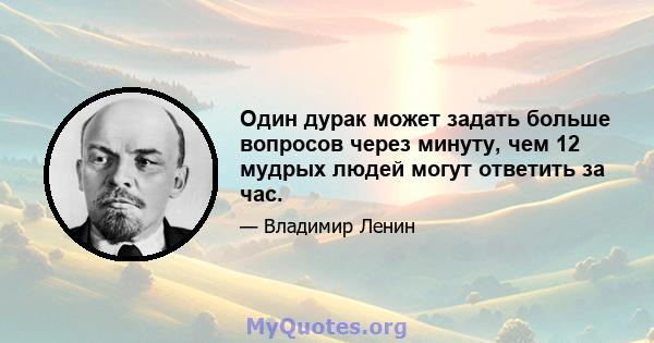 Один дурак может задать больше вопросов через минуту, чем 12 мудрых людей могут ответить за час.