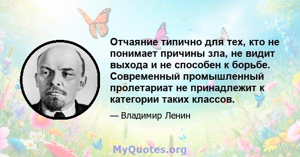 Отчаяние типично для тех, кто не понимает причины зла, не видит выхода и не способен к борьбе. Современный промышленный пролетариат не принадлежит к категории таких классов.