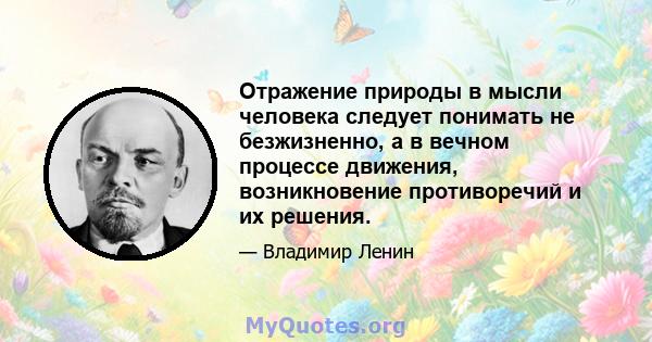 Отражение природы в мысли человека следует понимать не безжизненно, а в вечном процессе движения, возникновение противоречий и их решения.