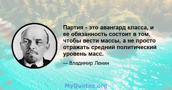 Партия - это авангард класса, и ее обязанность состоит в том, чтобы вести массы, а не просто отражать средний политический уровень масс.