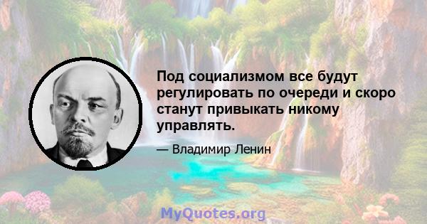 Под социализмом все будут регулировать по очереди и скоро станут привыкать никому управлять.