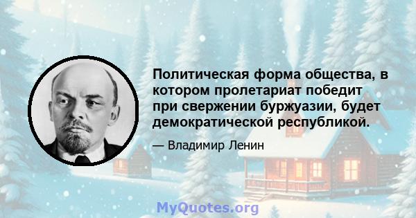 Политическая форма общества, в котором пролетариат победит при свержении буржуазии, будет демократической республикой.