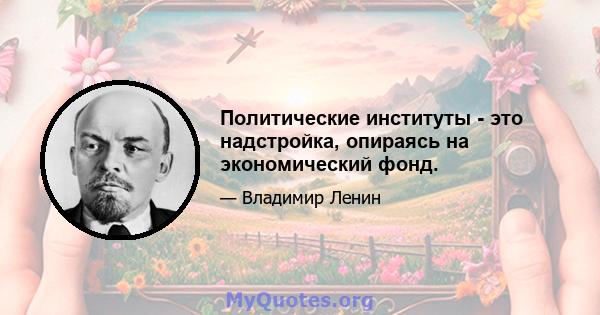 Политические институты - это надстройка, опираясь на экономический фонд.