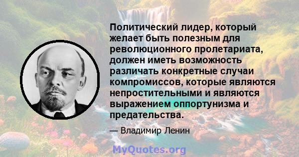 Политический лидер, который желает быть полезным для революционного пролетариата, должен иметь возможность различать конкретные случаи компромиссов, которые являются непростительными и являются выражением оппортунизма и 