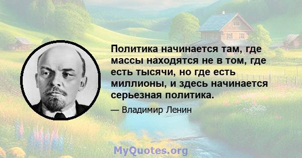 Политика начинается там, где массы находятся не в том, где есть тысячи, но где есть миллионы, и здесь начинается серьезная политика.