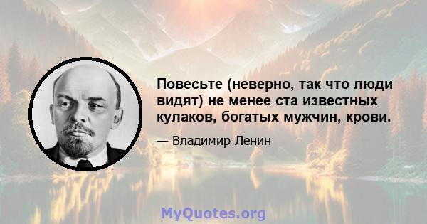 Повесьте (неверно, так что люди видят) не менее ста известных кулаков, богатых мужчин, крови.