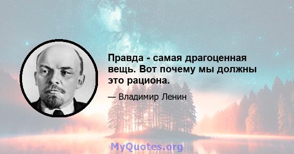 Правда - самая драгоценная вещь. Вот почему мы должны это рациона.