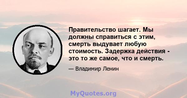 Правительство шагает. Мы должны справиться с этим, смерть выдувает любую стоимость. Задержка действия - это то же самое, что и смерть.