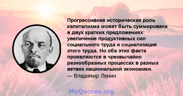 Прогрессивная историческая роль капитализма может быть суммирована в двух кратких предложениях: увеличение продуктивных сил социального труда и социализация этого труда. Но оба этих факта проявляются в чрезвычайно