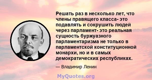 Решать раз в несколько лет, что члены правящего класса- это подавлять и сокрушить людей через парламент- это реальная сущность буржуазного парламентаризма не только в парламентской конституционной монархи, но и в самых