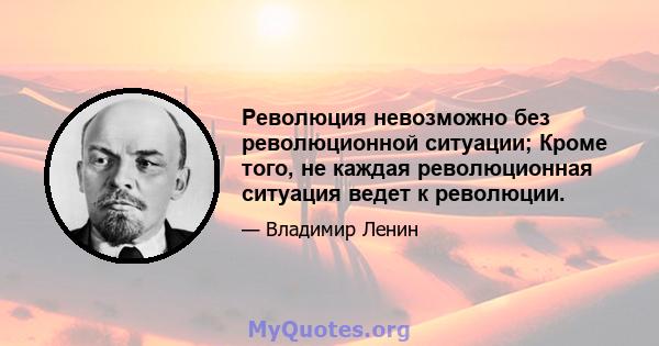 Революция невозможно без революционной ситуации; Кроме того, не каждая революционная ситуация ведет к революции.