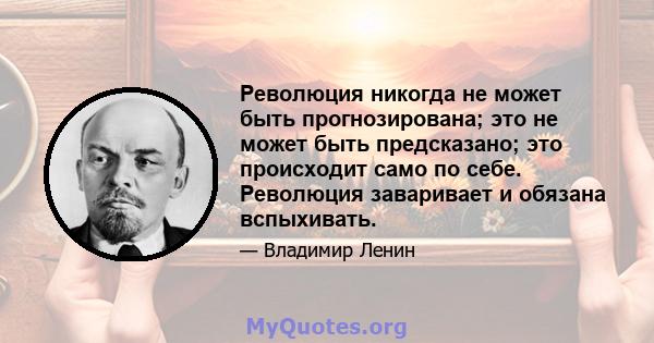 Революция никогда не может быть прогнозирована; это не может быть предсказано; это происходит само по себе. Революция заваривает и обязана вспыхивать.