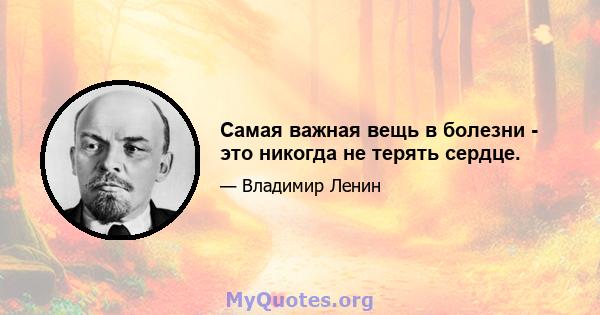 Самая важная вещь в болезни - это никогда не терять сердце.