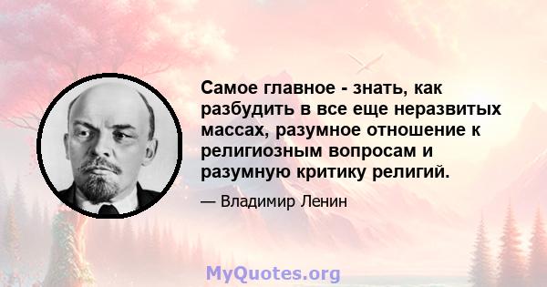 Самое главное - знать, как разбудить в все еще неразвитых массах, разумное отношение к религиозным вопросам и разумную критику религий.