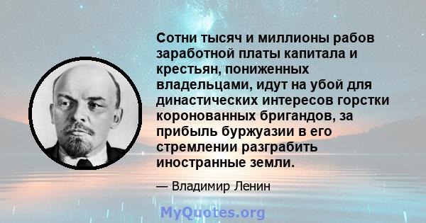 Сотни тысяч и миллионы рабов заработной платы капитала и крестьян, пониженных владельцами, идут на убой для династических интересов горстки коронованных бригандов, за прибыль буржуазии в его стремлении разграбить