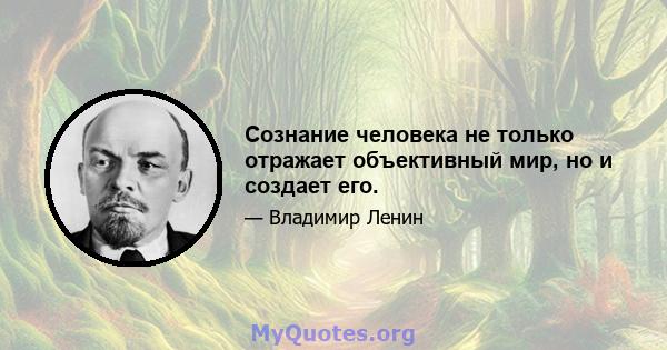 Сознание человека не только отражает объективный мир, но и создает его.