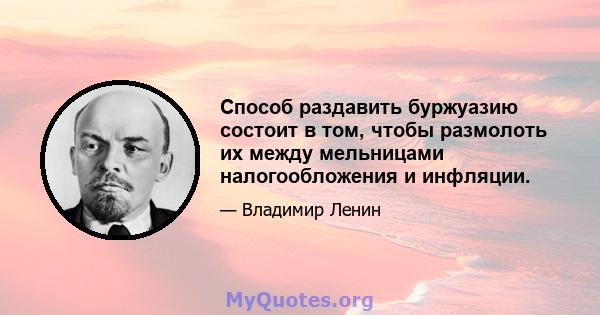 Способ раздавить буржуазию состоит в том, чтобы размолоть их между мельницами налогообложения и инфляции.