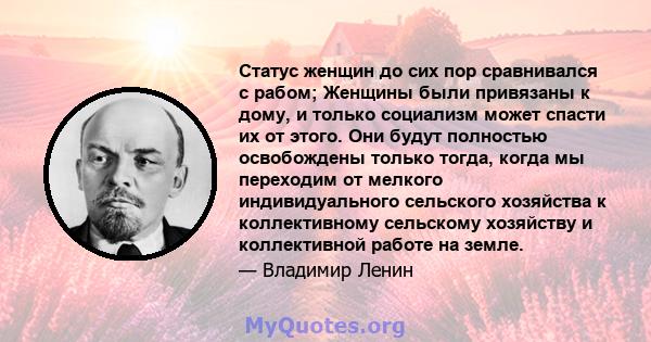 Статус женщин до сих пор сравнивался с рабом; Женщины были привязаны к дому, и только социализм может спасти их от этого. Они будут полностью освобождены только тогда, когда мы переходим от мелкого индивидуального