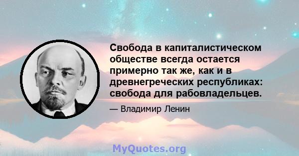 Свобода в капиталистическом обществе всегда остается примерно так же, как и в древнегреческих республиках: свобода для рабовладельцев.