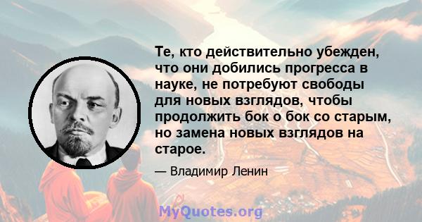 Те, кто действительно убежден, что они добились прогресса в науке, не потребуют свободы для новых взглядов, чтобы продолжить бок о бок со старым, но замена новых взглядов на старое.