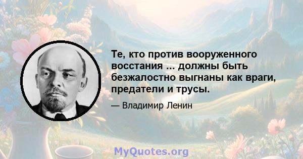 Те, кто против вооруженного восстания ... должны быть безжалостно выгнаны как враги, предатели и трусы.