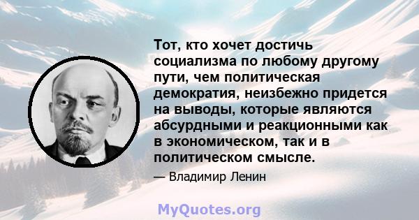 Тот, кто хочет достичь социализма по любому другому пути, чем политическая демократия, неизбежно придется на выводы, которые являются абсурдными и реакционными как в экономическом, так и в политическом смысле.