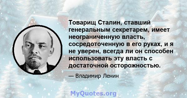 Товарищ Сталин, ставший генеральным секретарем, имеет неограниченную власть, сосредоточенную в его руках, и я не уверен, всегда ли он способен использовать эту власть с достаточной осторожностью.