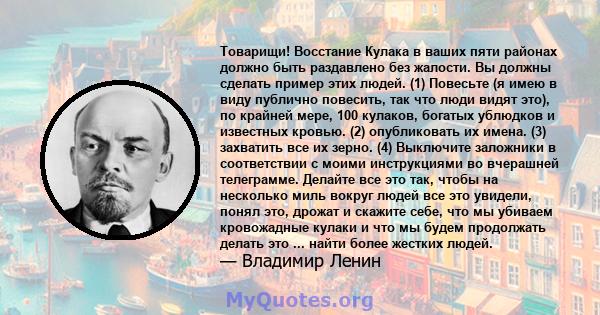 Товарищи! Восстание Кулака в ваших пяти районах должно быть раздавлено без жалости. Вы должны сделать пример этих людей. (1) Повесьте (я имею в виду публично повесить, так что люди видят это), по крайней мере, 100