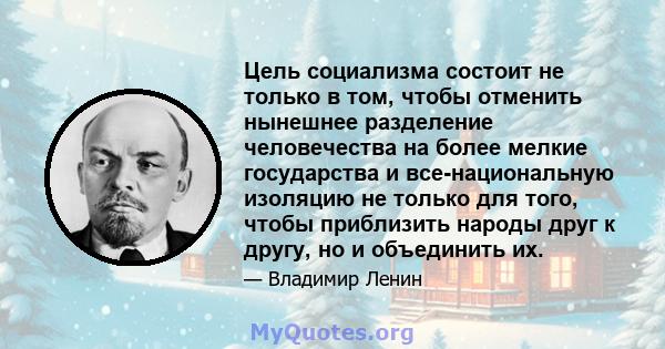 Цель социализма состоит не только в том, чтобы отменить нынешнее разделение человечества на более мелкие государства и все-национальную изоляцию не только для того, чтобы приблизить народы друг к другу, но и объединить