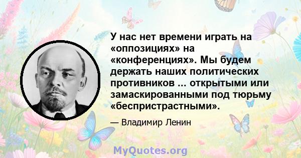 У нас нет времени играть на «оппозициях» на «конференциях». Мы будем держать наших политических противников ... открытыми или замаскированными под тюрьму «беспристрастными».