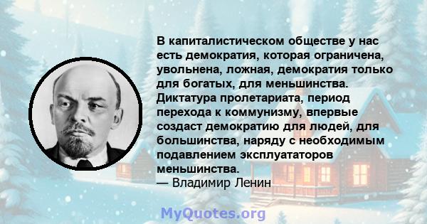 В капиталистическом обществе у нас есть демократия, которая ограничена, увольнена, ложная, демократия только для богатых, для меньшинства. Диктатура пролетариата, период перехода к коммунизму, впервые создаст демократию 