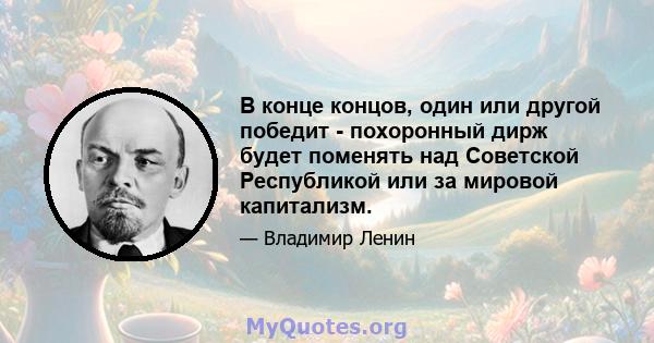 В конце концов, один или другой победит - похоронный дирж будет поменять над Советской Республикой или за мировой капитализм.