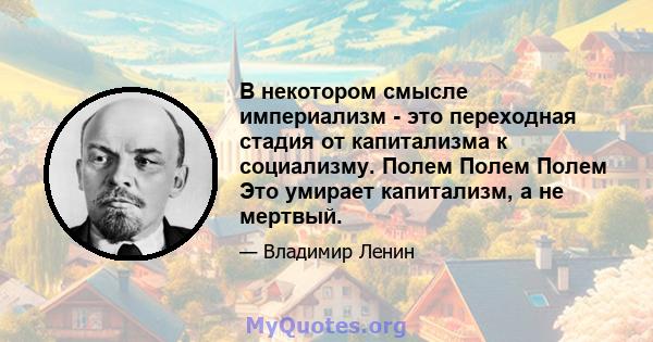 В некотором смысле империализм - это переходная стадия от капитализма к социализму. Полем Полем Полем Это умирает капитализм, а не мертвый.