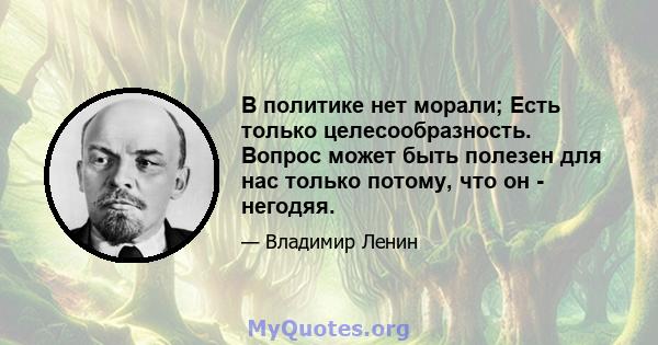 В политике нет морали; Есть только целесообразность. Вопрос может быть полезен для нас только потому, что он - негодяя.