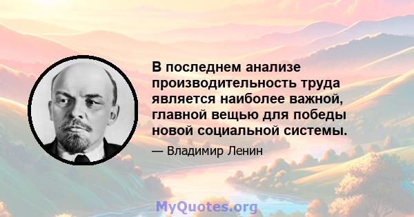 В последнем анализе производительность труда является наиболее важной, главной вещью для победы новой социальной системы.