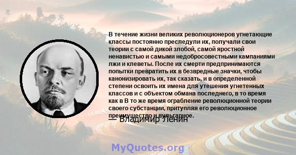 В течение жизни великих революционеров угнетающие классы постоянно преследули их, получали свои теории с самой дикой злобой, самой яростной ненавистью и самыми недобросовестными кампаниями лжи и клеветы. После их смерти 