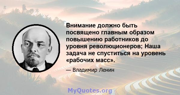 Внимание должно быть посвящено главным образом повышению работников до уровня революционеров; Наша задача не спуститься на уровень «рабочих масс».