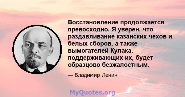 Восстановление продолжается превосходно. Я уверен, что раздавливание казанских чехов и белых сборов, а также вымогателей Кулака, поддерживающих их, будет образцово безжалостным.